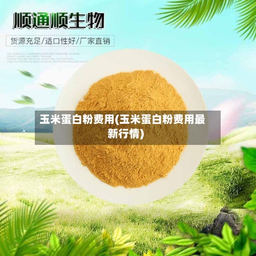玉米蛋白粉费用(玉米蛋白粉费用最新行情)-第1张图片