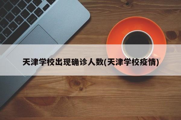 天津学校出现确诊人数(天津学校疫情)