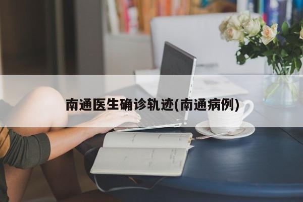 南通医生确诊轨迹(南通病例)