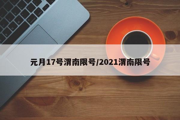 元月17号渭南限号/2021渭南限号