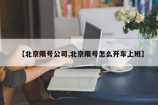 【北京限号公司,北京限号怎么开车上班】