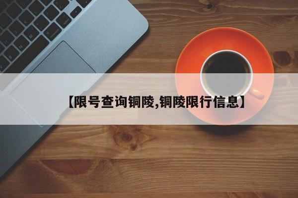 【限号查询铜陵,铜陵限行信息】