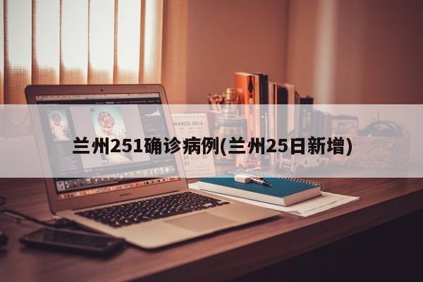兰州251确诊病例(兰州25日新增)
