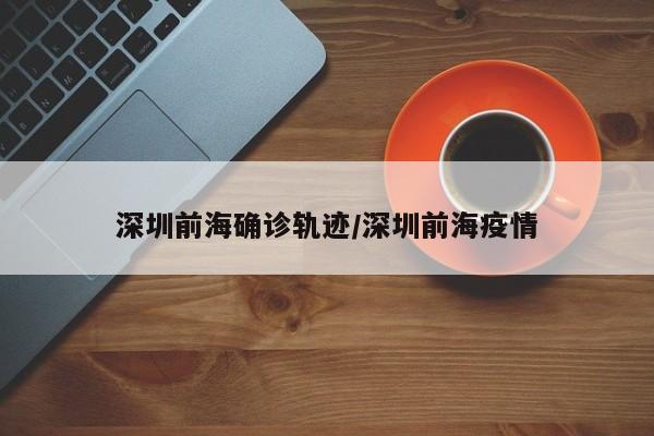 深圳前海确诊轨迹/深圳前海疫情