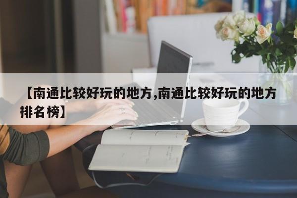 【南通比较好玩的地方,南通比较好玩的地方排名榜】