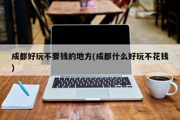 成都好玩不要钱的地方(成都什么好玩不花钱)