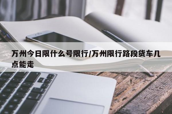 万州今日限什么号限行/万州限行路段货车几点能走