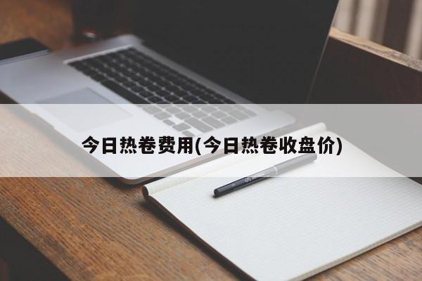 今日热卷费用(今日热卷收盘价)
