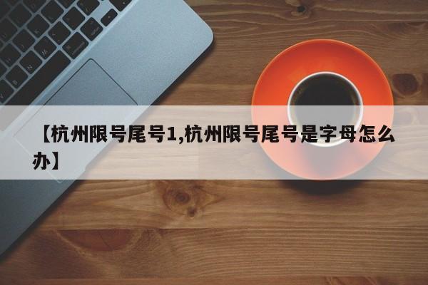 【杭州限号尾号1,杭州限号尾号是字母怎么办】