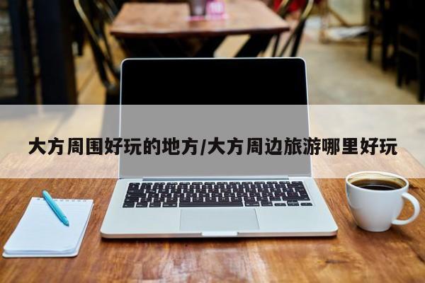 大方周围好玩的地方/大方周边旅游哪里好玩