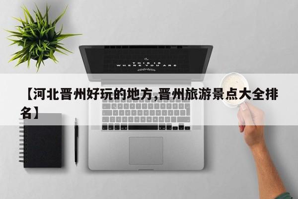 【河北晋州好玩的地方,晋州旅游景点大全排名】