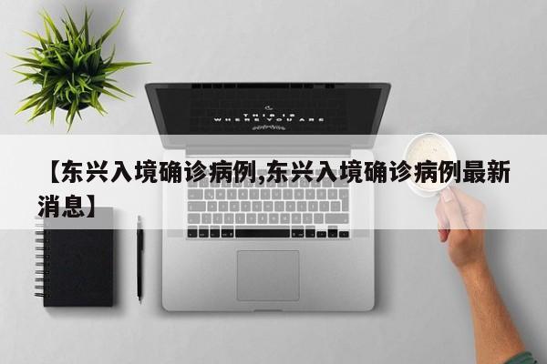 【东兴入境确诊病例,东兴入境确诊病例最新消息】