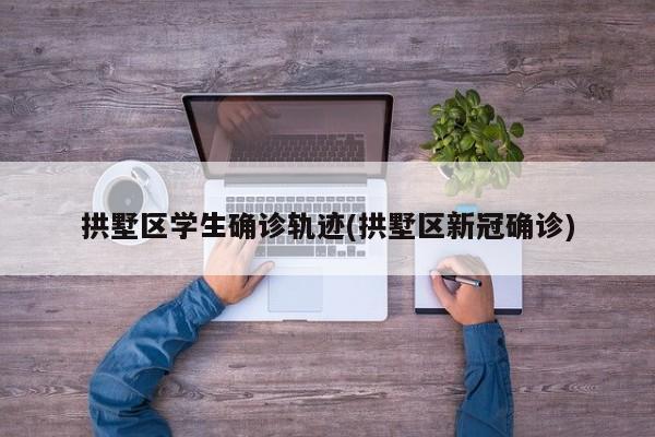 拱墅区学生确诊轨迹(拱墅区新冠确诊)