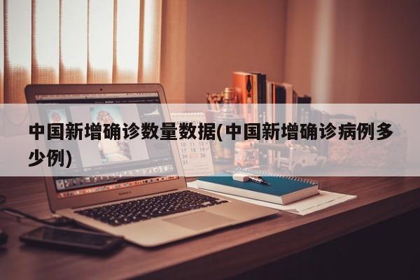 中国新增确诊数量数据(中国新增确诊病例多少例)