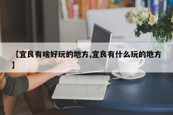 【宜良有啥好玩的地方,宜良有什么玩的地方】