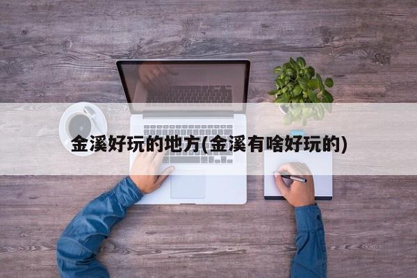 金溪好玩的地方(金溪有啥好玩的)
