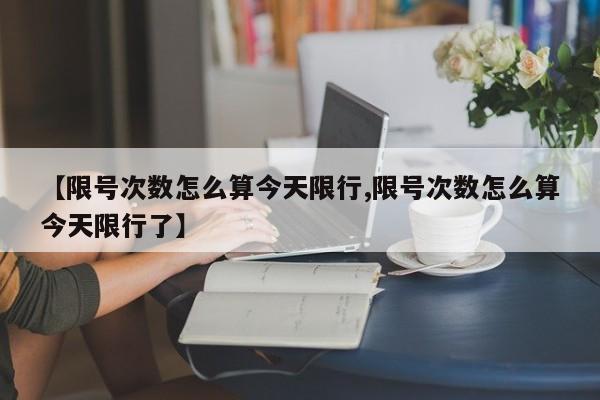 【限号次数怎么算今天限行,限号次数怎么算今天限行了】